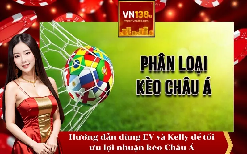 Hướng dẫn dùng EV và Kelly để tối ưu lợi nhuận kèo Châu Á